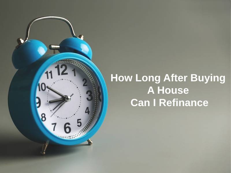 How Long After Buying A House Can I Refinance
