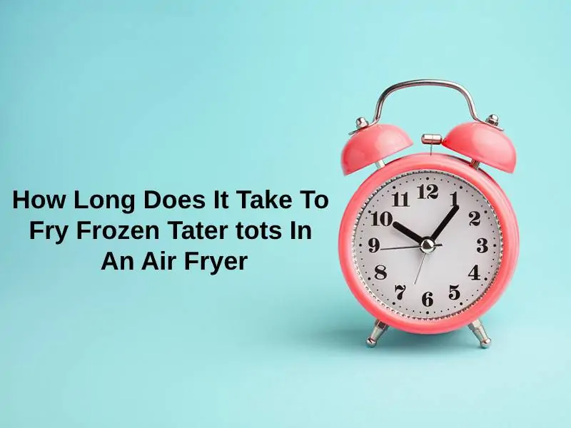 How Long Does It Take To Fry Frozen Tater tots In An Air Fryer