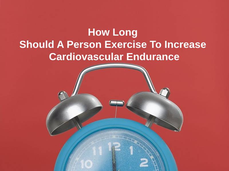 How Long Should A Person Exercise To Increase Cardiovascular Endurance