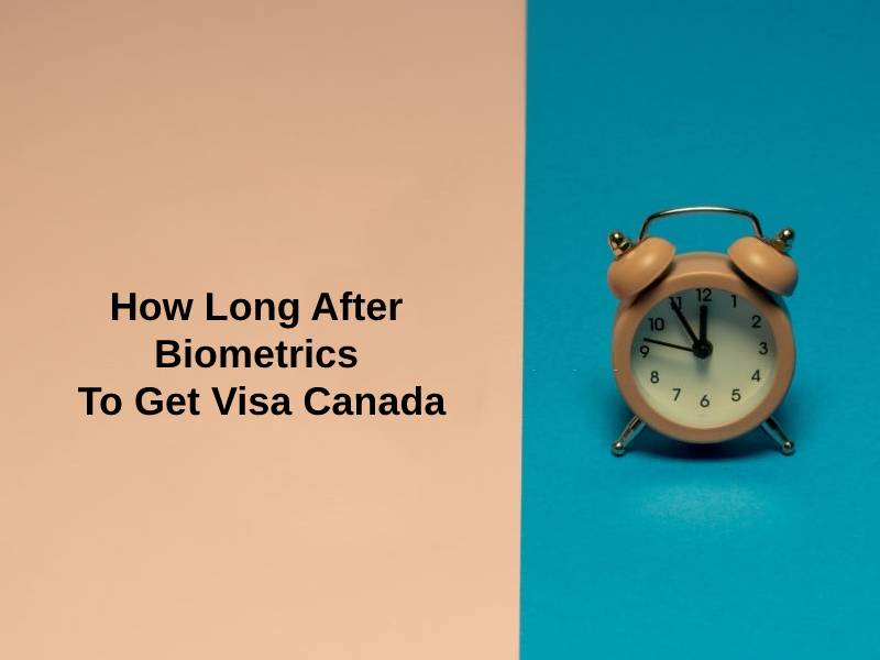 How Long After Biometrics To Get Visa Canada