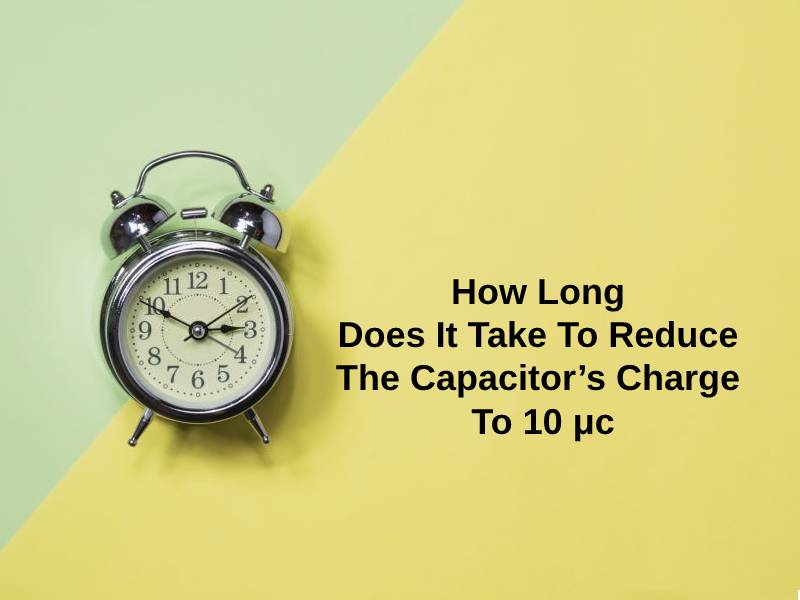 How Long Does It Take To Reduce The Capacitors Charge To 10 μc