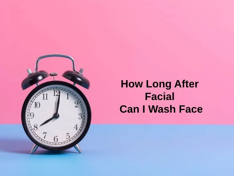 How Long After Facial Can I Wash Face
