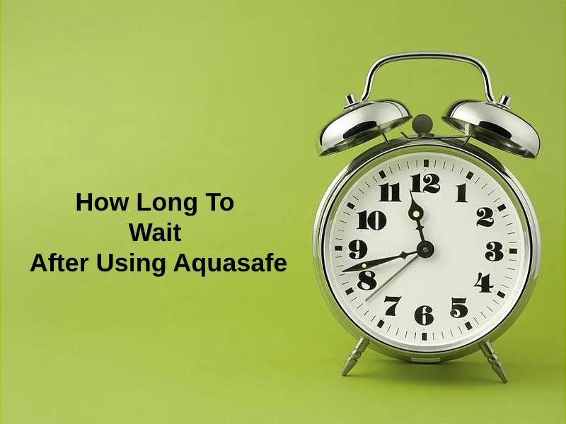 How Long To Wait After Using Aquasafe