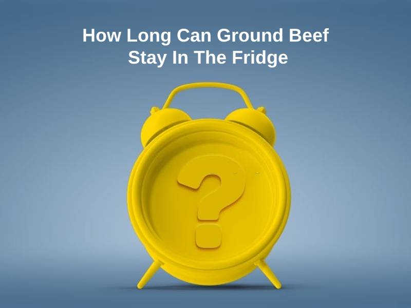 How Long Can Ground Beef Stay In The Fridge