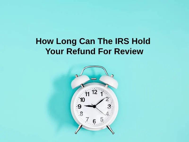 How Long Can The IRS Hold Your Refund For Review