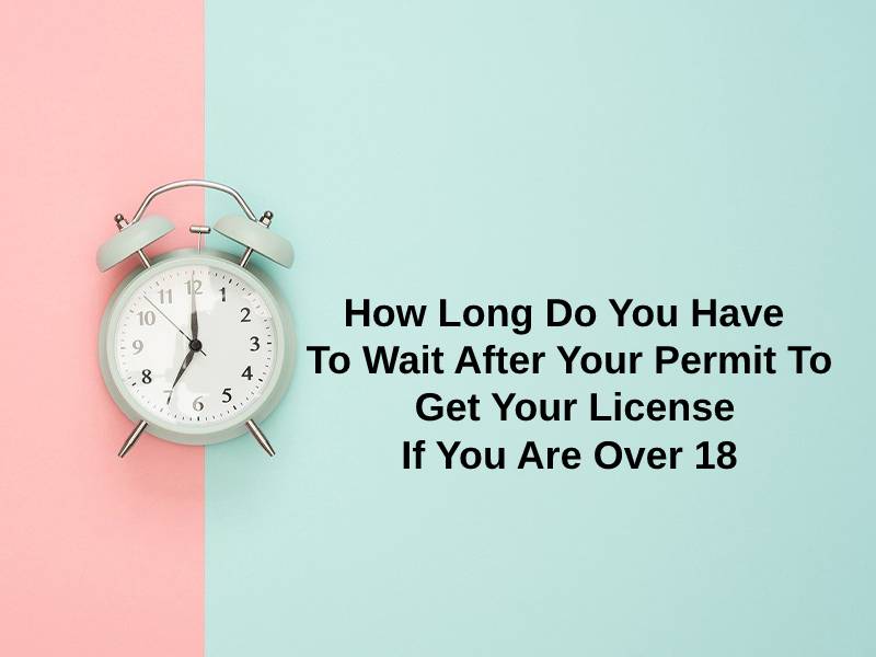 How Long Do You Have To Wait After Your Permit To Get Your License If You Are Over 18