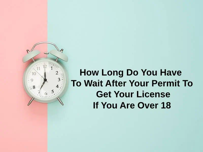 How Long Do You Have To Wait After Your Permit To Get Your License If You Are Over 18